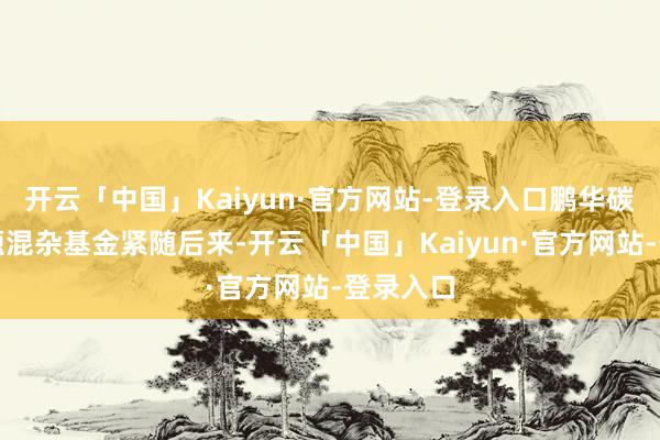 开云「中国」Kaiyun·官方网站-登录入口鹏华碳中庸主题混杂基金紧随后来-开云「中国」Kaiyun·官方网站-登录入口
