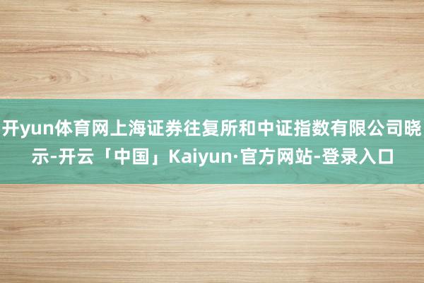 开yun体育网上海证券往复所和中证指数有限公司晓示-开云「中国」Kaiyun·官方网站-登录入口