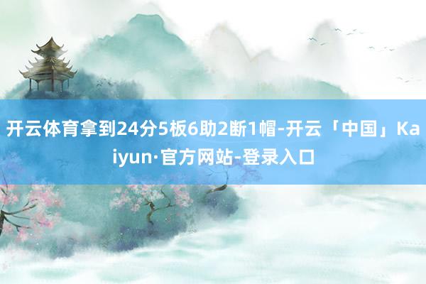 开云体育拿到24分5板6助2断1帽-开云「中国」Kaiyun·官方网站-登录入口