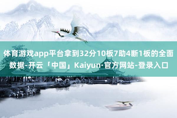 体育游戏app平台拿到32分10板7助4断1板的全面数据-开云「中国」Kaiyun·官方网站-登录入口