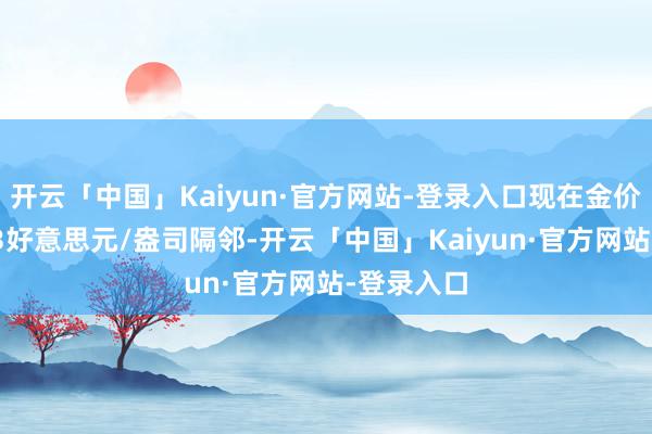 开云「中国」Kaiyun·官方网站-登录入口现在金价升至2943好意思元/盎司隔邻-开云「中国」Kaiyun·官方网站-登录入口