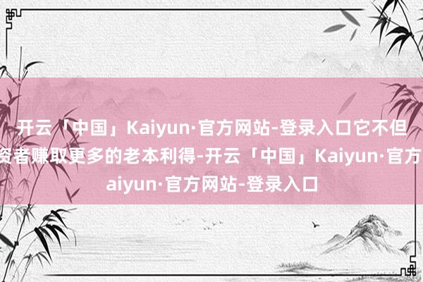 开云「中国」Kaiyun·官方网站-登录入口它不但不错为机构投资者赚取更多的老本利得-开云「中国」Kaiyun·官方网站-登录入口