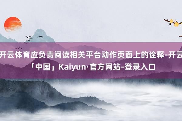 开云体育应负责阅读相关平台动作页面上的诠释-开云「中国」Kaiyun·官方网站-登录入口