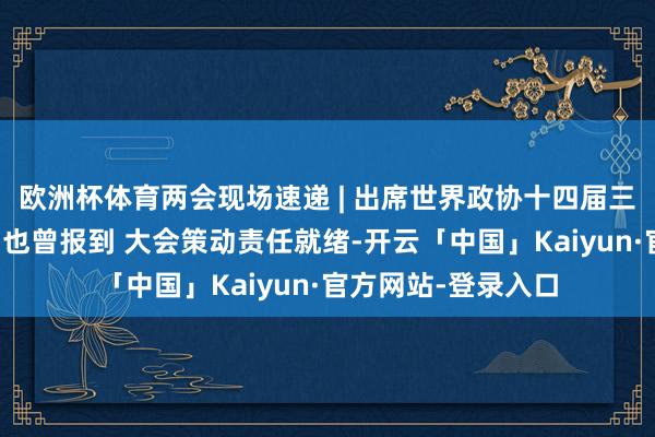 欧洲杯体育两会现场速递 | 出席世界政协十四届三次会议各界别委员也曾报到 大会策动责任就绪-开云「中国」Kaiyun·官方网站-登录入口