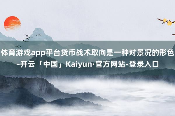 体育游戏app平台货币战术取向是一种对景况的形色-开云「中国」Kaiyun·官方网站-登录入口