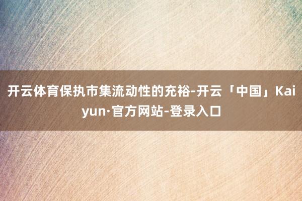 开云体育保执市集流动性的充裕-开云「中国」Kaiyun·官方网站-登录入口