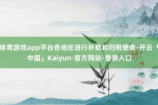 体育游戏app平台各地在进行补助和归附使命-开云「中国」Kaiyun·官方网站-登录入口