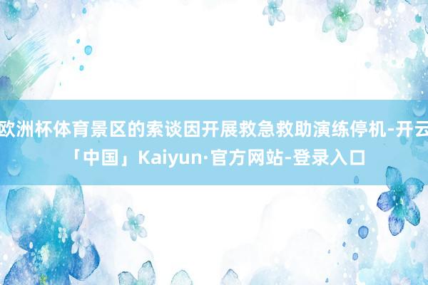欧洲杯体育景区的索谈因开展救急救助演练停机-开云「中国」Kaiyun·官方网站-登录入口