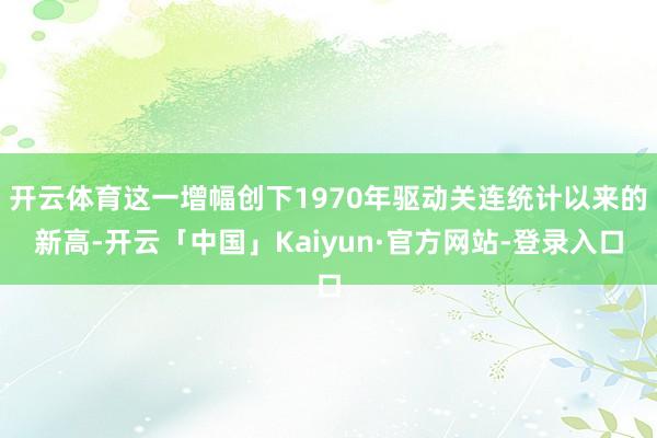 开云体育这一增幅创下1970年驱动关连统计以来的新高-开云「中国」Kaiyun·官方网站-登录入口
