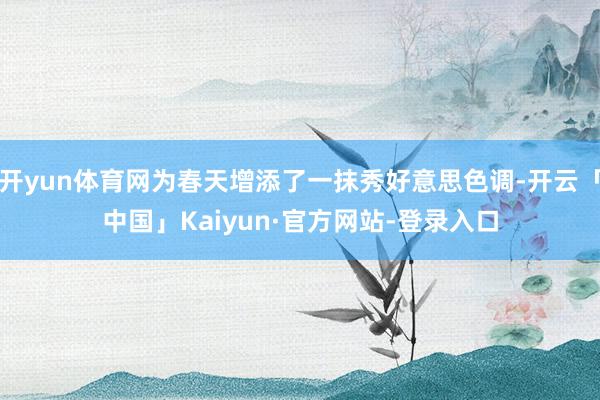 开yun体育网为春天增添了一抹秀好意思色调-开云「中国」Kaiyun·官方网站-登录入口