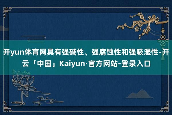 开yun体育网具有强碱性、强腐蚀性和强吸湿性-开云「中国」Kaiyun·官方网站-登录入口