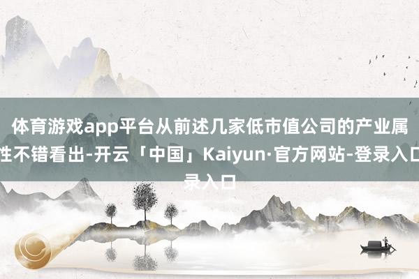 体育游戏app平台　　从前述几家低市值公司的产业属性不错看出-开云「中国」Kaiyun·官方网站-登录入口