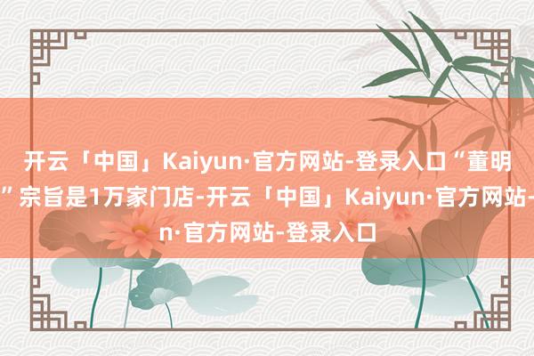 开云「中国」Kaiyun·官方网站-登录入口“董明珠健康家”宗旨是1万家门店-开云「中国」Kaiyun·官方网站-登录入口