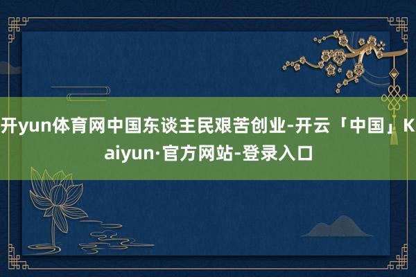 开yun体育网中国东谈主民艰苦创业-开云「中国」Kaiyun·官方网站-登录入口