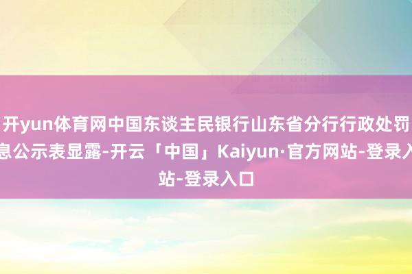 开yun体育网中国东谈主民银行山东省分行行政处罚信息公示表显露-开云「中国」Kaiyun·官方网站-登录入口