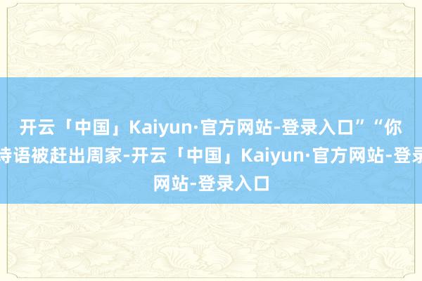 开云「中国」Kaiyun·官方网站-登录入口”“你和周诗语被赶出周家-开云「中国」Kaiyun·官方网站-登录入口