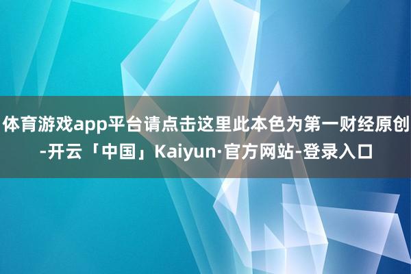 体育游戏app平台请点击这里此本色为第一财经原创-开云「中国」Kaiyun·官方网站-登录入口