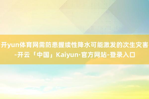开yun体育网需防患握续性降水可能激发的次生灾害-开云「中国」Kaiyun·官方网站-登录入口