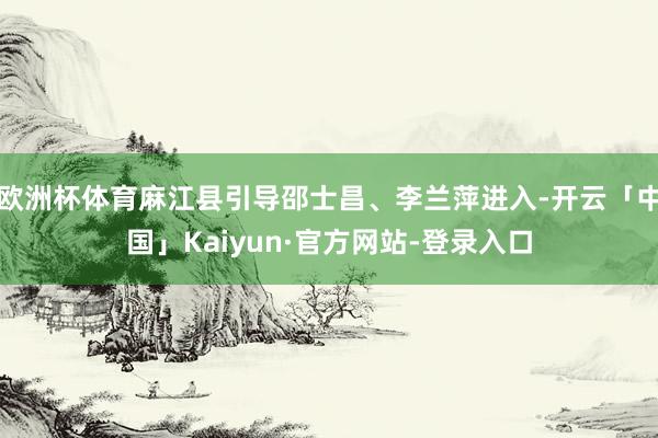 欧洲杯体育麻江县引导邵士昌、李兰萍进入-开云「中国」Kaiyun·官方网站-登录入口
