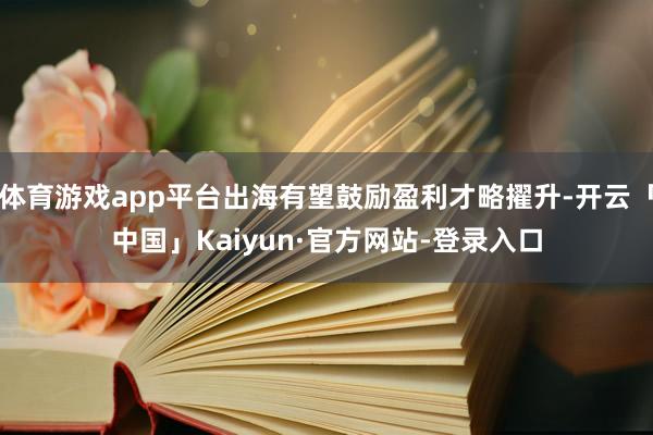 体育游戏app平台出海有望鼓励盈利才略擢升-开云「中国」Kaiyun·官方网站-登录入口