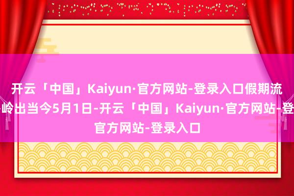开云「中国」Kaiyun·官方网站-登录入口假期流量最岑岭出当今5月1日-开云「中国」Kaiyun·官方网站-登录入口