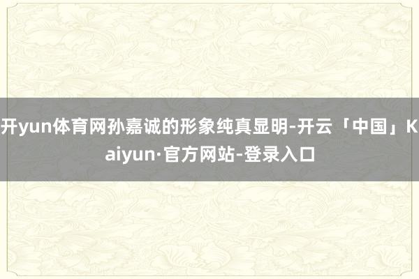 开yun体育网孙嘉诚的形象纯真显明-开云「中国」Kaiyun·官方网站-登录入口