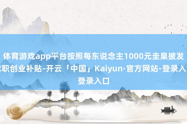 体育游戏app平台按照每东说念主1000元圭臬披发求职创业补贴-开云「中国」Kaiyun·官方网站-登录入口