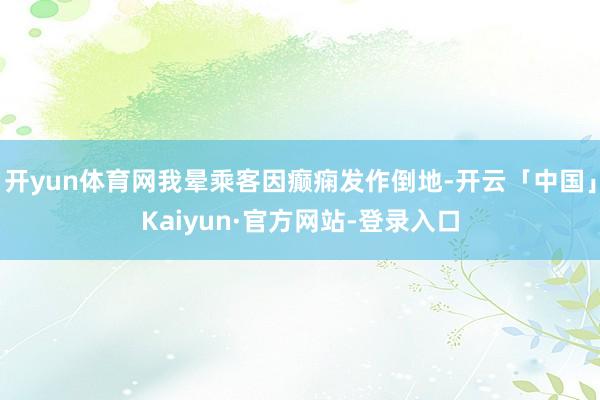 开yun体育网我晕乘客因癫痫发作倒地-开云「中国」Kaiyun·官方网站-登录入口