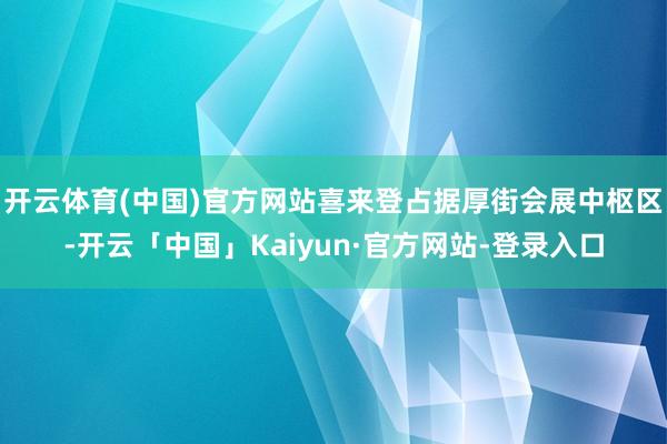 开云体育(中国)官方网站喜来登占据厚街会展中枢区-开云「中国」Kaiyun·官方网站-登录入口