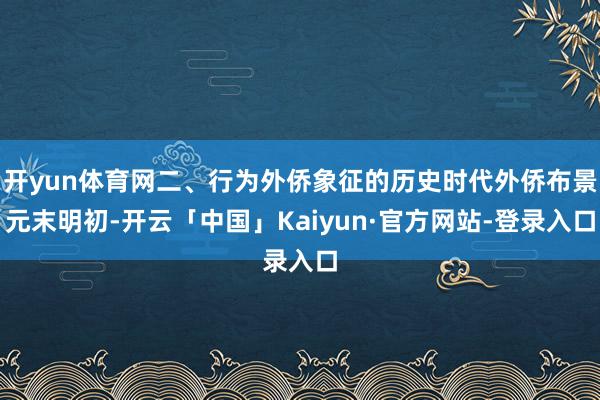 开yun体育网二、行为外侨象征的历史时代外侨布景元末明初-开云「中国」Kaiyun·官方网站-登录入口