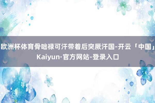 欧洲杯体育骨咄禄可汗带着后突厥汗国-开云「中国」Kaiyun·官方网站-登录入口