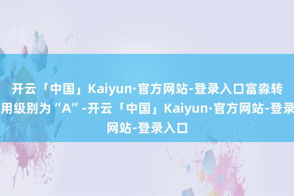 开云「中国」Kaiyun·官方网站-登录入口富淼转债信用级别为“A”-开云「中国」Kaiyun·官方网站-登录入口