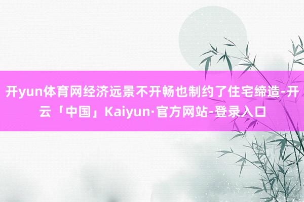 开yun体育网经济远景不开畅也制约了住宅缔造-开云「中国」Kaiyun·官方网站-登录入口