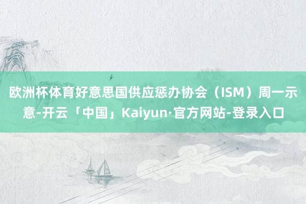 欧洲杯体育 好意思国供应惩办协会(ISM)周一示意-开云「中国」Kaiyun·官方网站-登录入口