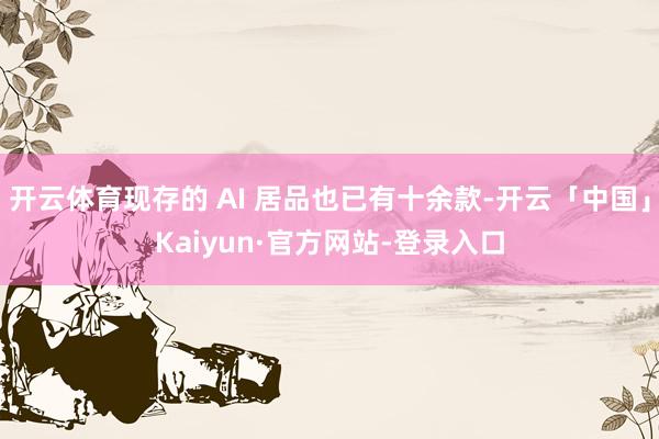 开云体育现存的 AI 居品也已有十余款-开云「中国」Kaiyun·官方网站-登录入口