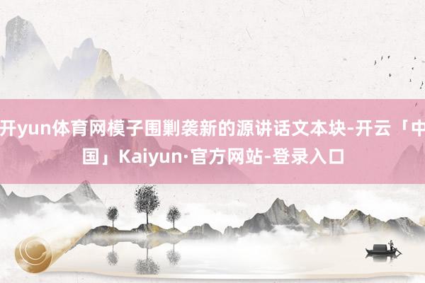 开yun体育网模子围剿袭新的源讲话文本块-开云「中国」Kaiyun·官方网站-登录入口