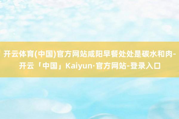开云体育(中国)官方网站咸阳早餐处处是碳水和肉-开云「中国」Kaiyun·官方网站-登录入口