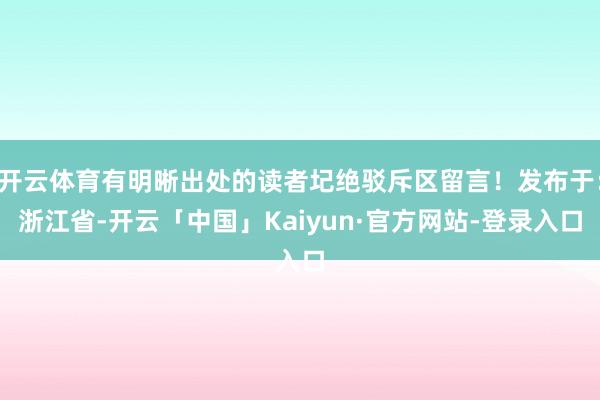 开云体育有明晰出处的读者圮绝驳斥区留言!发布于:浙江省-开云「中国」Kaiyun·官方网站-登录入口