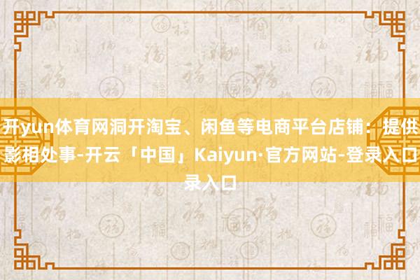 开yun体育网洞开淘宝、闲鱼等电商平台店铺:提供影相处事-开云「中国」Kaiyun·官方网站-登录入口