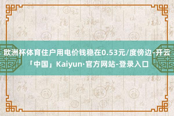 欧洲杯体育住户用电价钱稳在0.53元/度傍边-开云「中国」Kaiyun·官方网站-登录入口