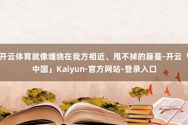 开云体育就像缠绕在我方相近、甩不掉的藤蔓-开云「中国」Kaiyun·官方网站-登录入口