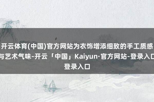开云体育(中国)官方网站为衣饰增添细致的手工质感与艺术气味-开云「中国」Kaiyun·官方网站-登录入口