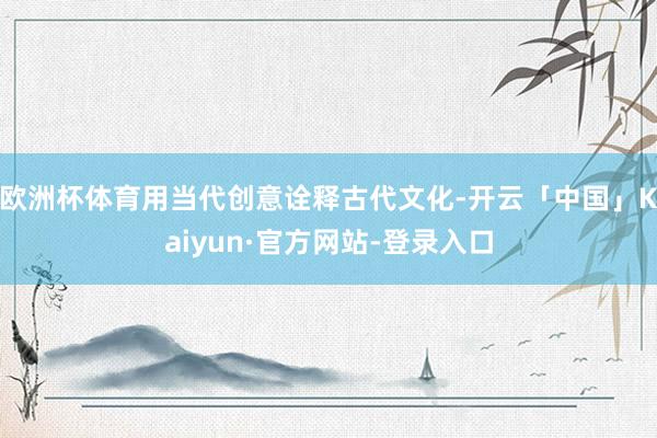 欧洲杯体育用当代创意诠释古代文化-开云「中国」Kaiyun·官方网站-登录入口