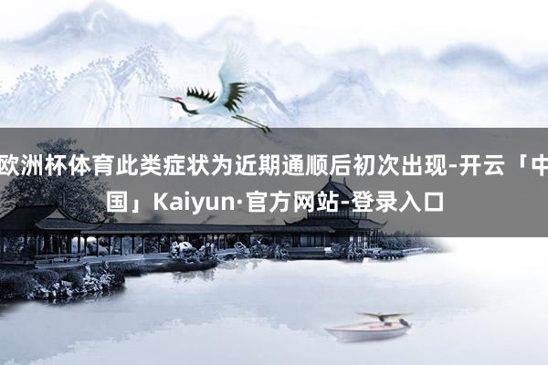 欧洲杯体育此类症状为近期通顺后初次出现-开云「中国」Kaiyun·官方网站-登录入口