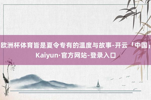 欧洲杯体育皆是夏令专有的温度与故事-开云「中国」Kaiyun·官方网站-登录入口