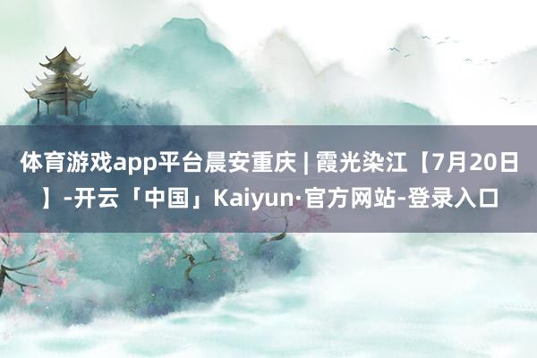 体育游戏app平台晨安重庆 | 霞光染江【7月20日】-开云「中国」Kaiyun·官方网站-登录入口