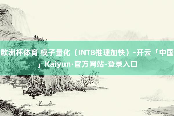 欧洲杯体育 模子量化（INT8推理加快）-开云「中国」Kaiyun·官方网站-登录入口