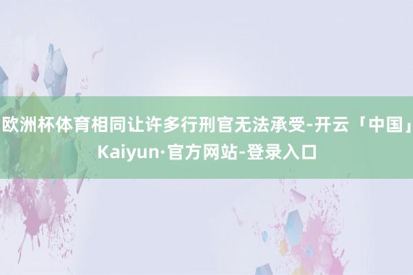 欧洲杯体育相同让许多行刑官无法承受-开云「中国」Kaiyun·官方网站-登录入口