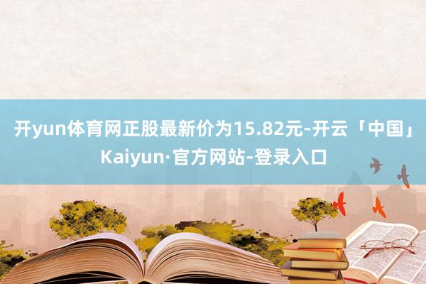 开yun体育网正股最新价为15.82元-开云「中国」Kaiyun·官方网站-登录入口