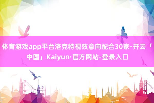 体育游戏app平台洛克特视效意向配合30家-开云「中国」Kaiyun·官方网站-登录入口